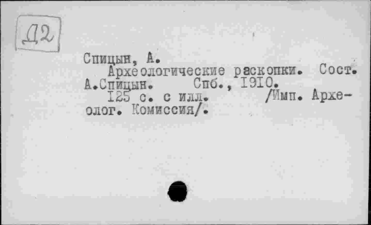 ﻿Спицын, А.
Археологические раскопки. Сост. А.Спицын.	Спб., 1910.
125 с. с илл. /Имп. Археолог. Комиссия/.